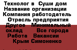 Технолог в "Суши дом › Название организации ­ Компания-работодатель › Отрасль предприятия ­ Другое › Минимальный оклад ­ 1 - Все города Работа » Вакансии   . Крым,Симоненко